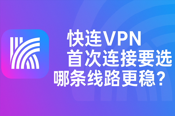 快连VPN首次连接要选哪条线路更稳？